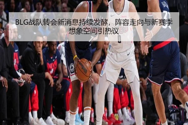 BLG战队转会新消息持续发酵，阵容走向与新赛季想象空间引热议 | kaiyun